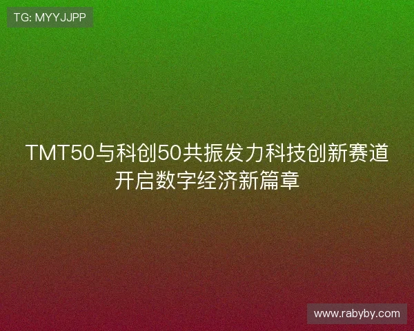 TMT50与科创50共振发力科技创新赛道开启数字经济新篇章